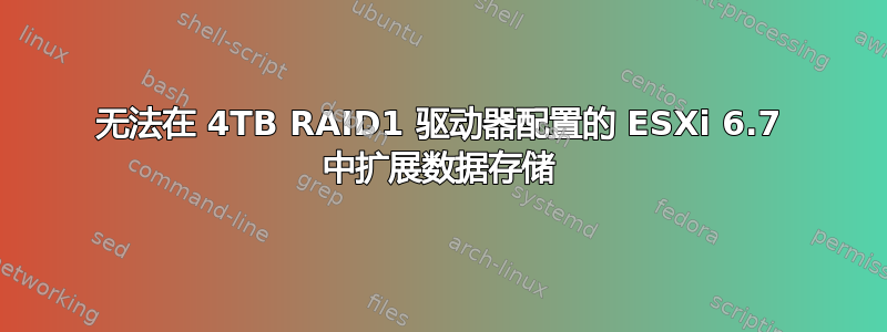 无法在 4TB RAID1 驱动器配置的 ESXi 6.7 中扩展数据存储