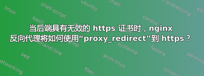 当后端具有无效的 https 证书时，nginx 反向代理将如何使用“proxy_redirect”到 https？