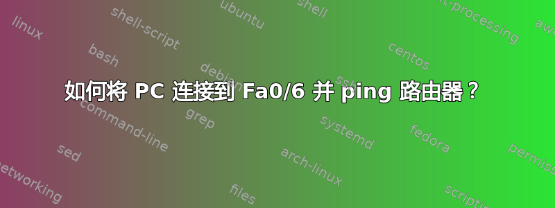 如何将 PC 连接到 Fa0/6 并 ping 路由器？