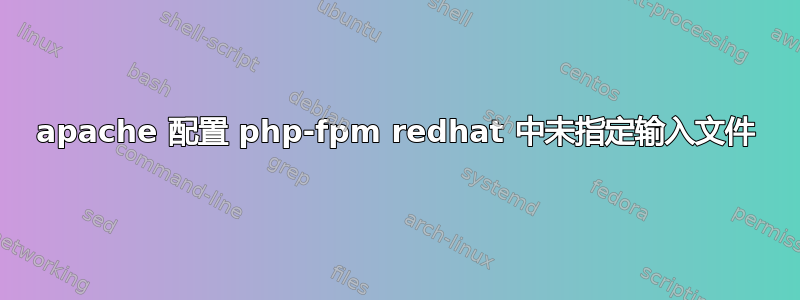 apache 配置 php-fpm redhat 中未指定输入文件