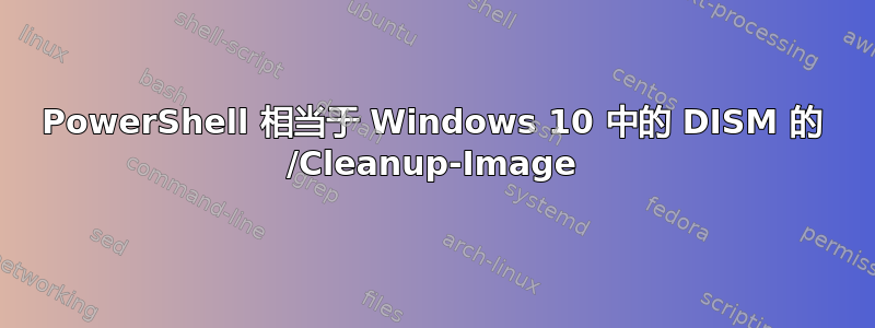 PowerShell 相当于 Windows 10 中的 DISM 的 /Cleanup-Image