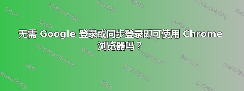 无需 Google 登录或同步登录即可使用 Chrome 浏览器吗？