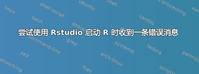 尝试使用 Rstudio 启动 R 时收到一条错误消息