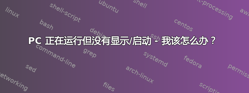 PC 正在运行但没有显示/启动 - 我该怎么办？