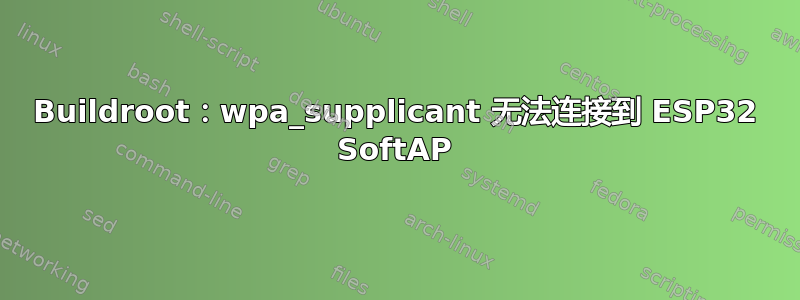 Buildroot：wpa_supplicant 无法连接到 ESP32 SoftAP