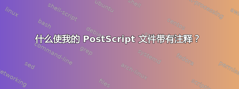 什么使我的 PostScript 文件带有注释？