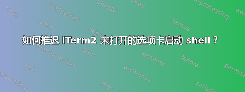 如何推迟 iTerm2 未打开的选项卡启动 shell？