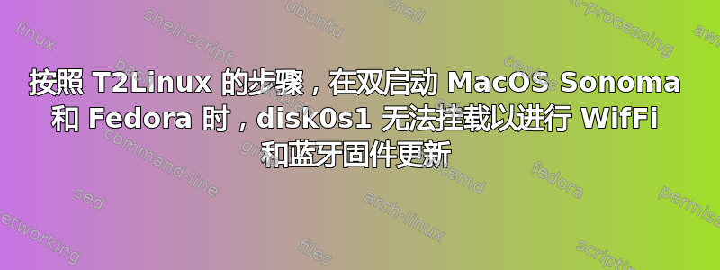 按照 T2Linux 的步骤，在双启动 MacOS Sonoma 和 Fedora 时，disk0s1 无法挂载以进行 WifFi 和蓝牙固件更新