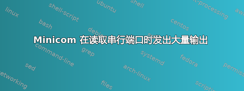 Minicom 在读取串行端口时发出大量输出