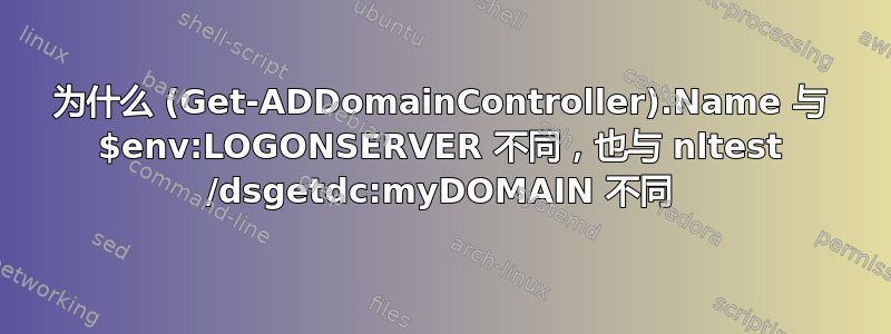 为什么 (Get-ADDomainController).Name 与 $env:LOGONSERVER 不同，也与 nltest /dsgetdc:myDOMAIN 不同