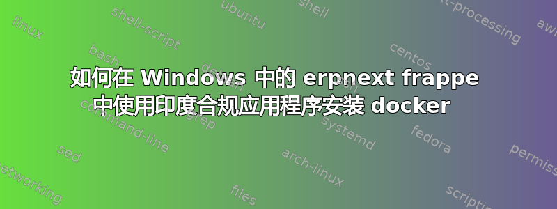 如何在 Windows 中的 erpnext frappe 中使用印度合规应用程序安装 docker 