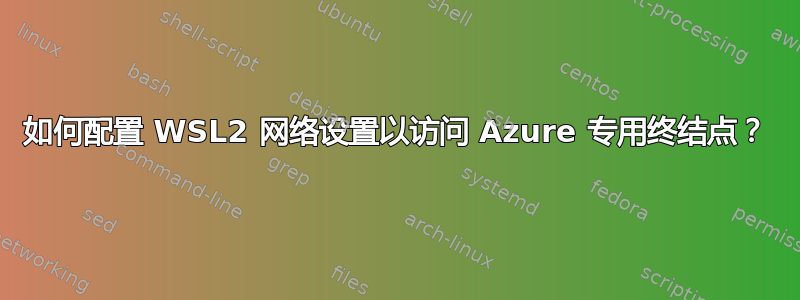 如何配置 WSL2 网络设置以访问 Azure 专用终结点？