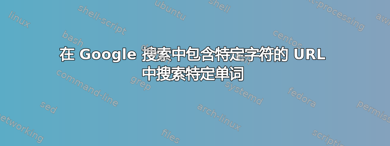 在 Google 搜索中包含特定字符的 URL 中搜索特定单词