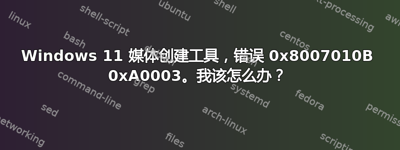 Windows 11 媒体创建工具，错误 0x8007010B 0xA0003。我该怎么办？
