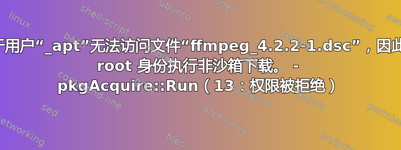 由于用户“_apt”无法访问文件“ffmpeg_4.2.2-1.dsc”，因此以 root 身份执行非沙箱下载。 - pkgAcquire::Run（13：权限被拒绝）