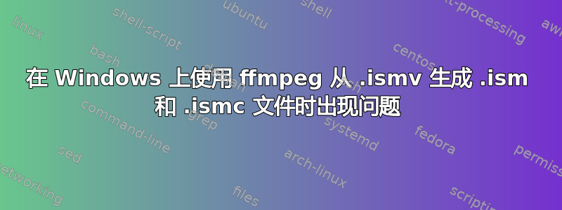 在 Windows 上使用 ffmpeg 从 .ismv 生成 .ism 和 .ismc 文件时出现问题