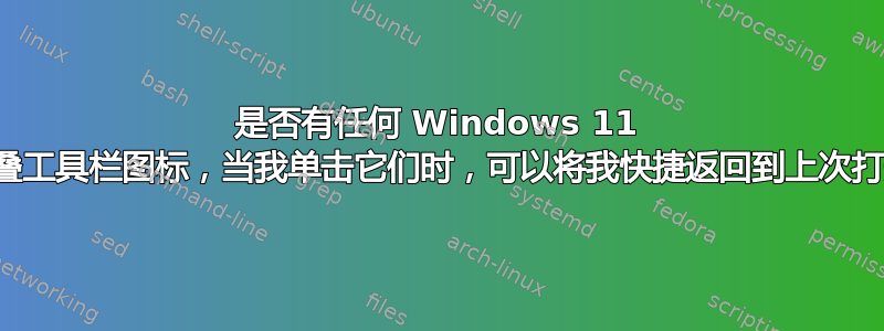 是否有任何 Windows 11 设置用于堆叠工具栏图标，当我单击它们时，可以将我快捷返回到上次打开的菜单？