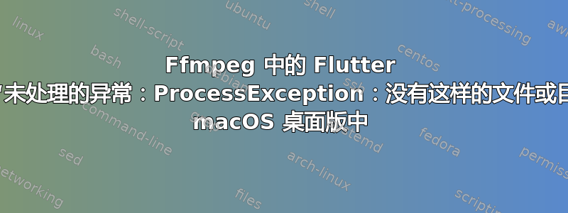 Ffmpeg 中的 Flutter 错误，“未处理的异常：ProcessException：没有这样的文件或目录”在 macOS 桌面版中