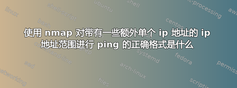 使用 nmap 对带有一些额外单个 ip 地址的 ip 地址范围进行 ping 的正确格式是什么