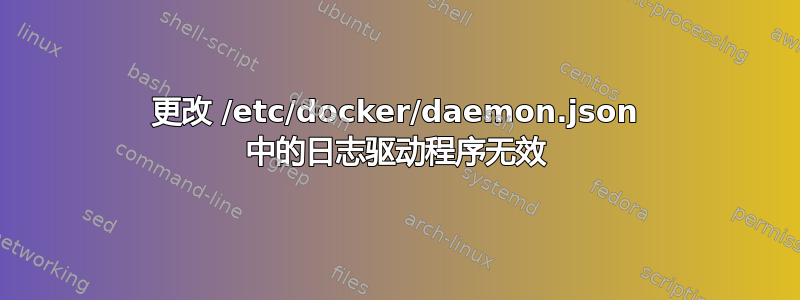 更改 /etc/docker/daemon.json 中的日志驱动程序无效