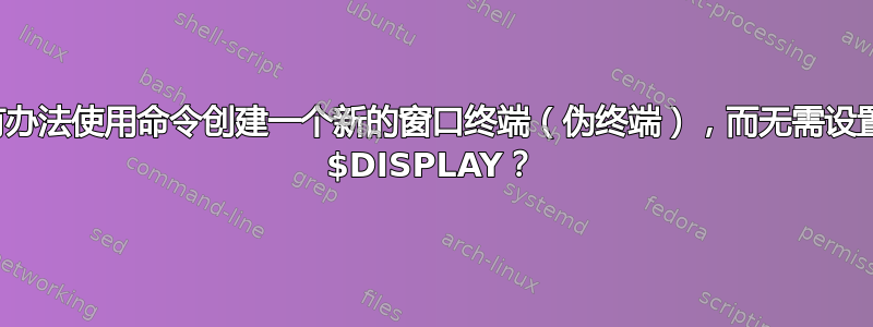 有没有办法使用命令创建一个新的窗口终端（伪终端），而无需设置环境 $DISPLAY？