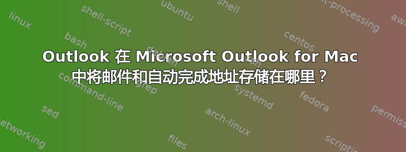 Outlook 在 Microsoft Outlook for Mac 中将邮件和自动完成地址存储在哪里？