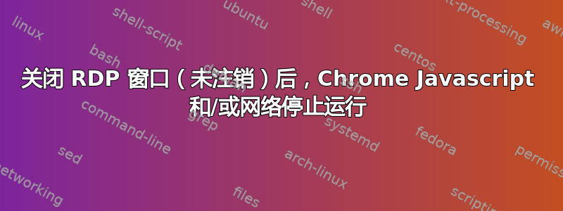 关闭 RDP 窗口（未注销）后，Chrome Javascript 和/或网络停止运行