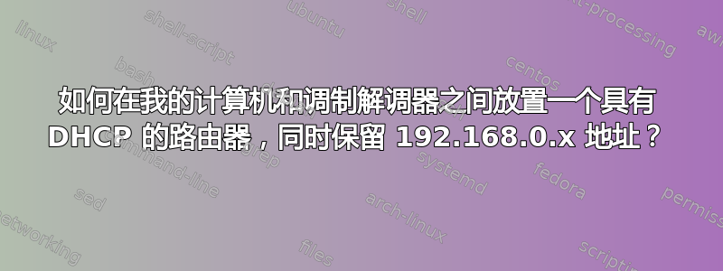 如何在我的计算机和调制解调器之间放置一个具有 DHCP 的路由器，同时保留 192.168.0.x 地址？