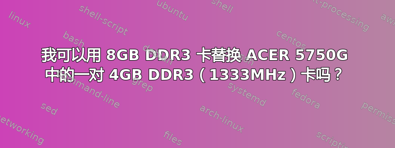 我可以用 8GB DDR3 卡替换 ACER 5750G 中的一对 4GB DDR3（1333MHz）卡吗？