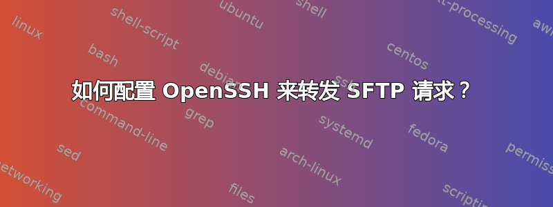 如何配置 OpenSSH 来转发 SFTP 请求？