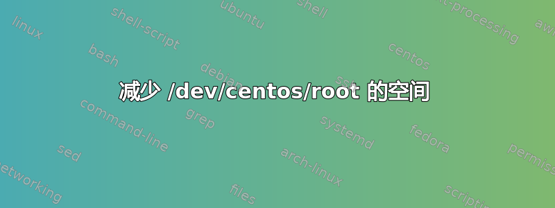 减少 /dev/centos/root 的空间