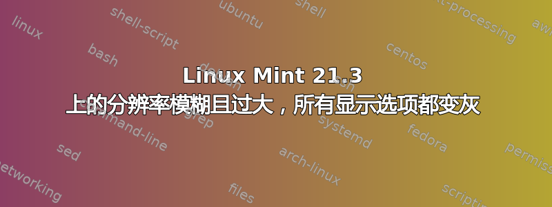 Linux Mint 21.3 上的分辨率模糊且过大，所有显示选项都变灰