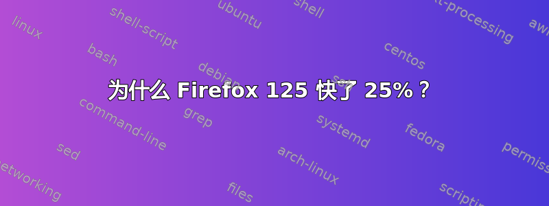 为什么 Firefox 125 快了 25%？