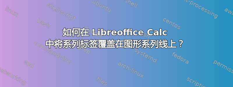 如何在 Libreoffice Calc 中将系列标签覆盖在图形系列线上？