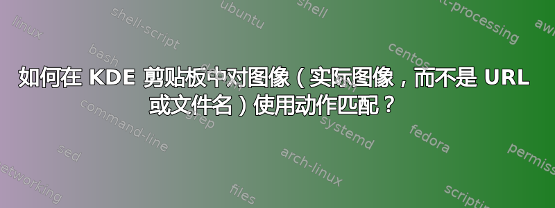 如何在 KDE 剪贴板中对图像（实际图像，而不是 URL 或文件名）使用动作匹配？