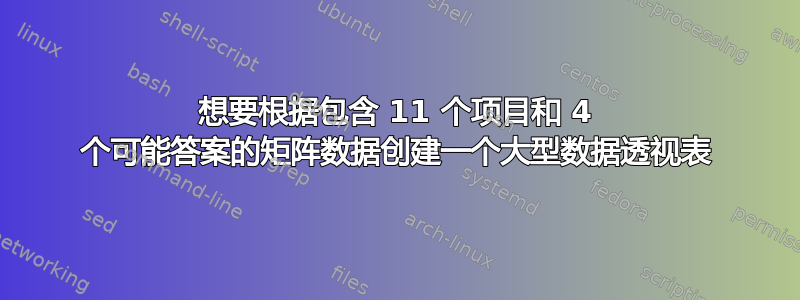 想要根据包含 11 个项目和 4 个可能答案的矩阵数据创建一个大型数据透视表