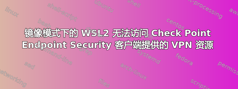 镜像模式下的 WSL2 无法访问 Check Point Endpoint Security 客户端提供的 VPN 资源