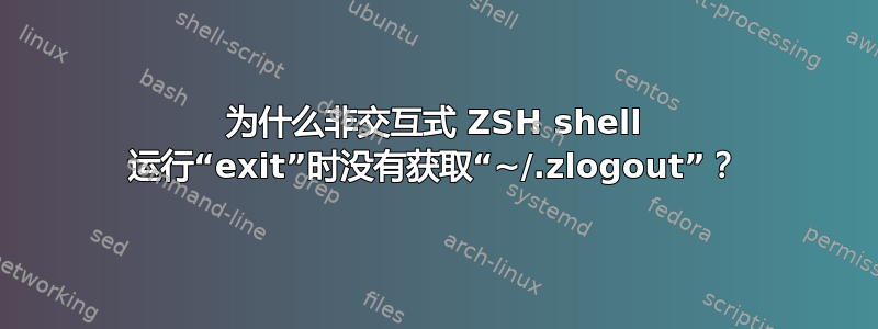 为什么非交互式 ZSH shell 运行“exit”时没有获取“~/.zlogout”？