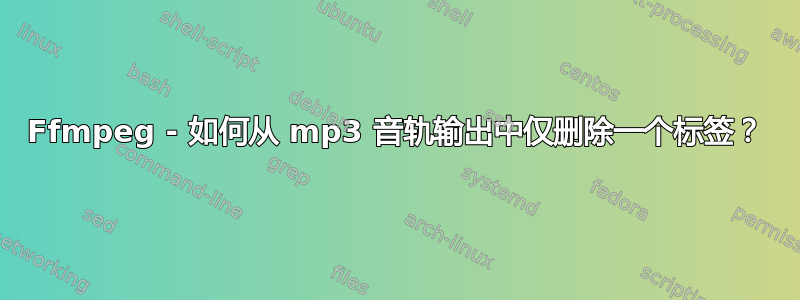 Ffmpeg - 如何从 mp3 音轨输出中仅删除一个标签？