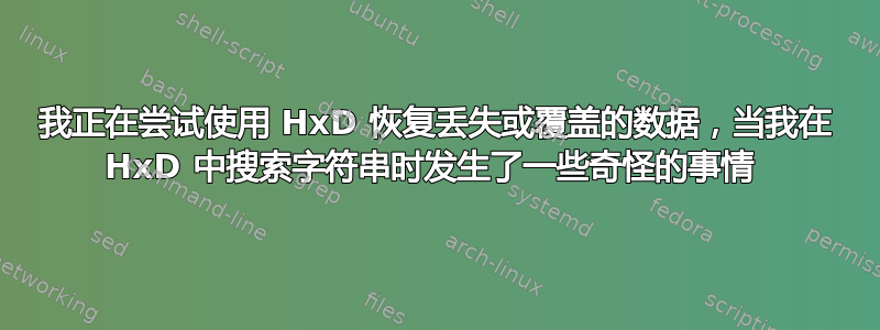 我正在尝试使用 HxD 恢复丢失或覆盖的数据，当我在 HxD 中搜索字符串时发生了一些奇怪的事情 