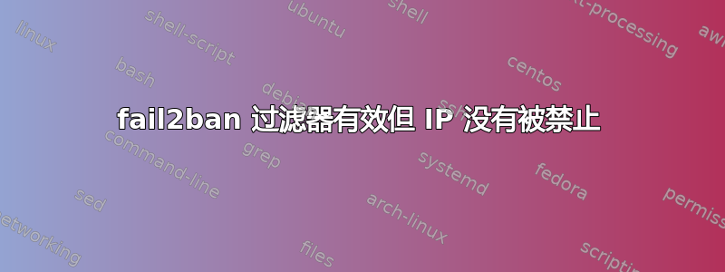 fail2ban 过滤器有效但 IP 没有被禁止