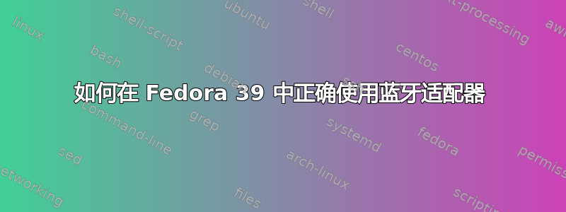 如何在 Fedora 39 中正确使用蓝牙适配器