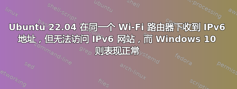 Ubuntu 22.04 在同一个 Wi-Fi 路由器下收到 IPv6 地址，但无法访问 IPv6 网站，而 Windows 10 则表现正常