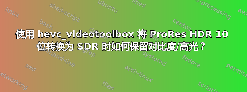 使用 hevc_videotoolbox 将 ProRes HDR 10 位转换为 SDR 时如何保留对比度/高光？