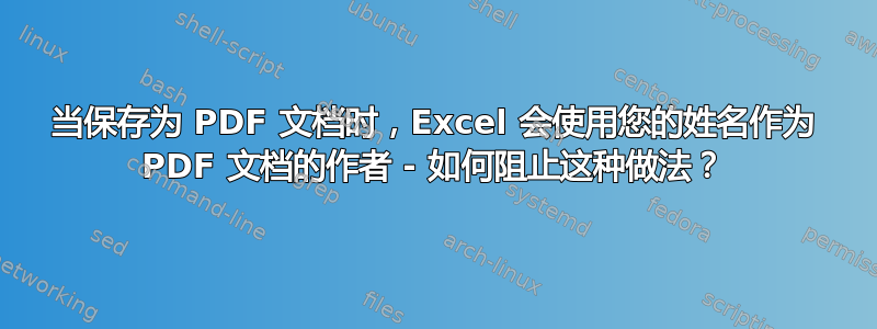 当保存为 PDF 文档时，Excel 会使用您的姓名作为 PDF 文档的作者 - 如何阻止这种做法？