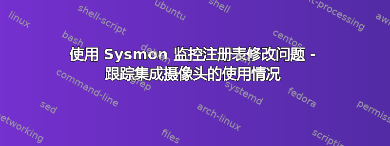 使用 Sysmon 监控注册表修改问题 - 跟踪集成摄像头的使用情况