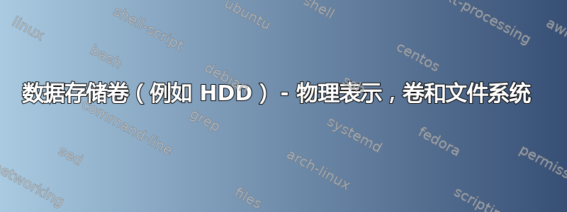 数据存储卷（例如 HDD） - 物理表示，卷和文件系统 