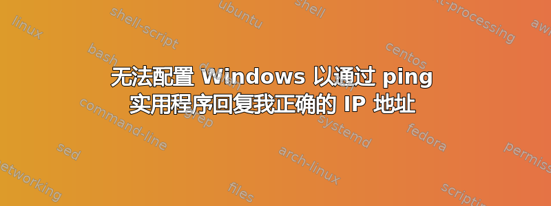 无法配置 Windows 以通过 ping 实用程序回复我正确的 IP 地址