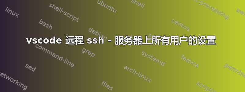 vscode 远程 ssh - 服务器上所有用户的设置