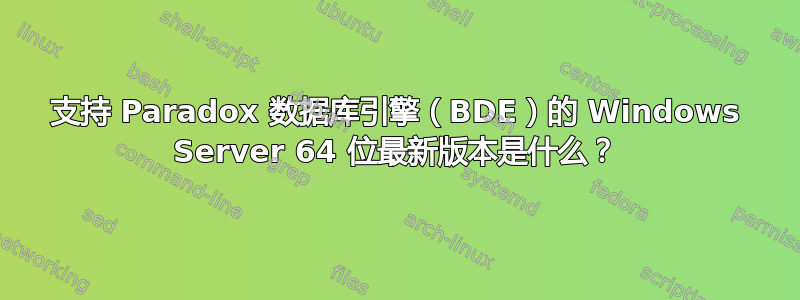 支持 Paradox 数据库引擎（BDE）的 Windows Server 64 位最新版本是什么？